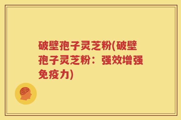 破壁孢子灵芝粉(破壁孢子灵芝粉：强效增强免疫力)