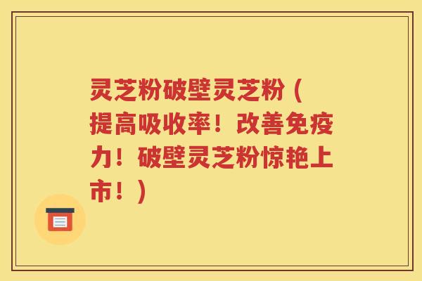 灵芝粉破壁灵芝粉 (提高吸收率！改善免疫力！破壁灵芝粉惊艳上市！)