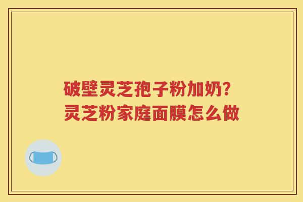 破壁灵芝孢子粉加奶？灵芝粉家庭面膜怎么做