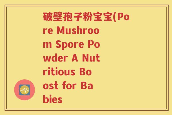 破壁孢子粉宝宝(Pore Mushroom Spore Powder A Nutritious Boost for Babies