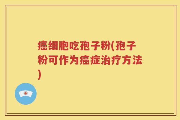 癌细胞吃孢子粉(孢子粉可作为癌症治疗方法)