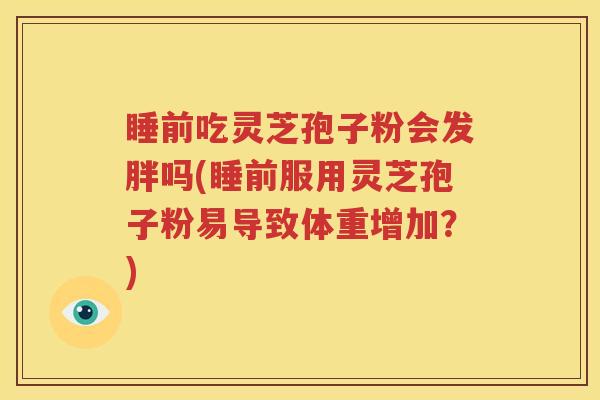 睡前吃灵芝孢子粉会发胖吗(睡前服用灵芝孢子粉易导致体重增加？)