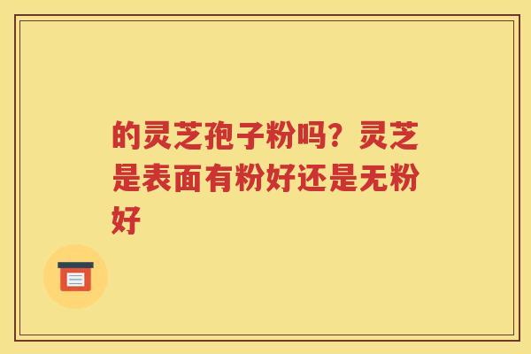 的灵芝孢子粉吗？灵芝是表面有粉好还是无粉好
