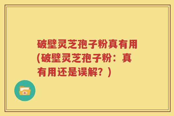破壁灵芝孢子粉真有用(破壁灵芝孢子粉：真有用还是误解？)