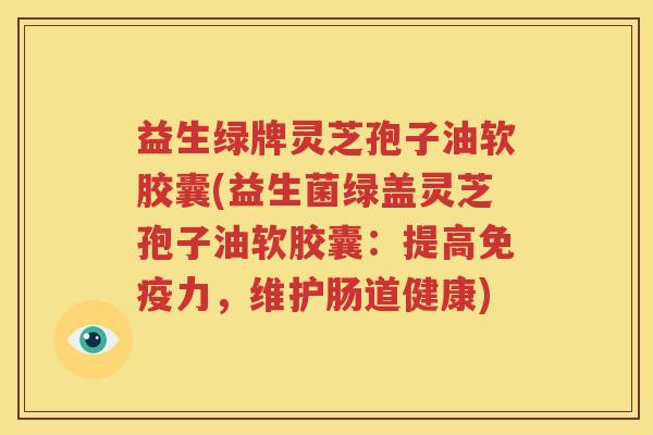益生绿牌灵芝孢子油软胶囊(益生菌绿盖灵芝孢子油软胶囊：提高免疫力，维护肠道健康)