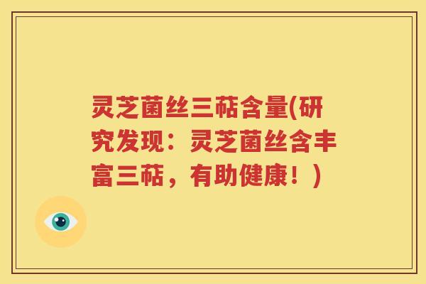 灵芝菌丝三萜含量(研究发现：灵芝菌丝含丰富三萜，有助健康！)