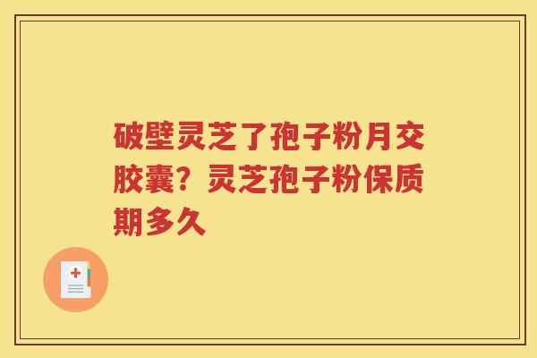 破壁灵芝了孢子粉月交胶囊？灵芝孢子粉保质期多久