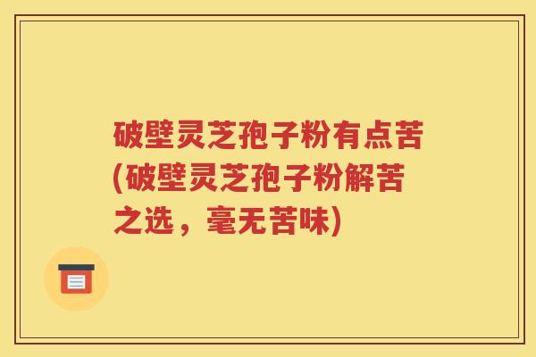 破壁灵芝孢子粉有点苦(破壁灵芝孢子粉解苦之选，毫无苦味)