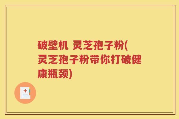 破壁机 灵芝孢子粉(灵芝孢子粉带你打破健康瓶颈)