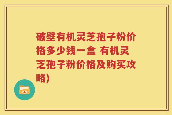 破壁有机灵芝孢子粉价格多少钱一盒 有机灵芝孢子粉价格及购买攻略)