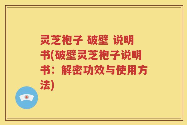 灵芝袍子 破壁 说明书(破壁灵芝袍子说明书：解密功效与使用方法)