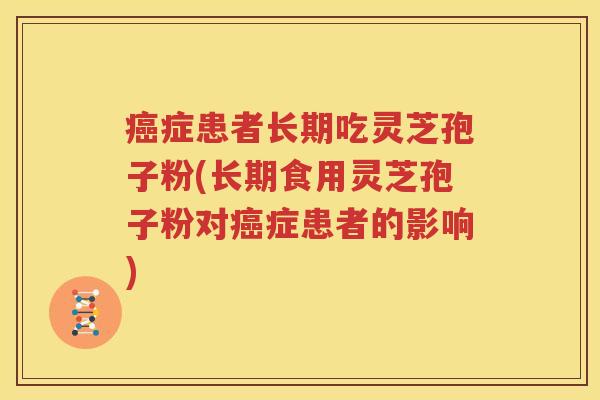 癌症患者长期吃灵芝孢子粉(长期食用灵芝孢子粉对癌症患者的影响)