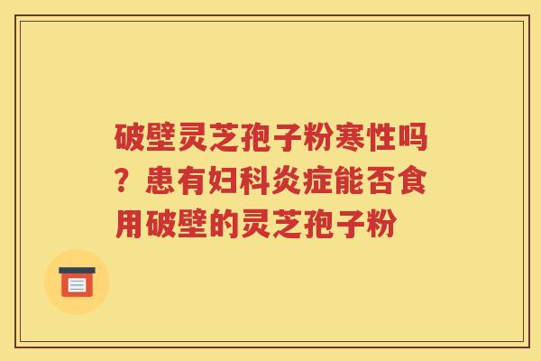 破壁灵芝孢子粉寒性吗？患有妇科炎症能否食用破壁的灵芝孢子粉