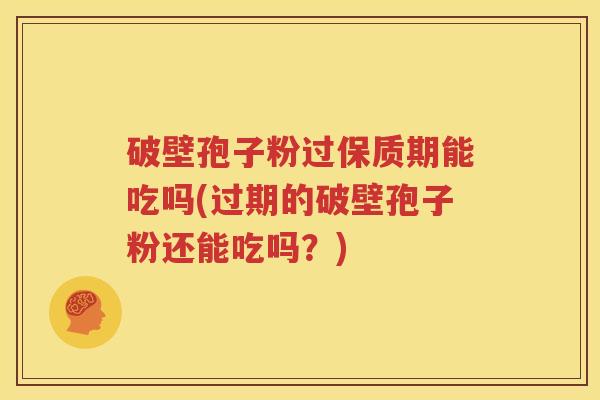 破壁孢子粉过保质期能吃吗(过期的破壁孢子粉还能吃吗？)