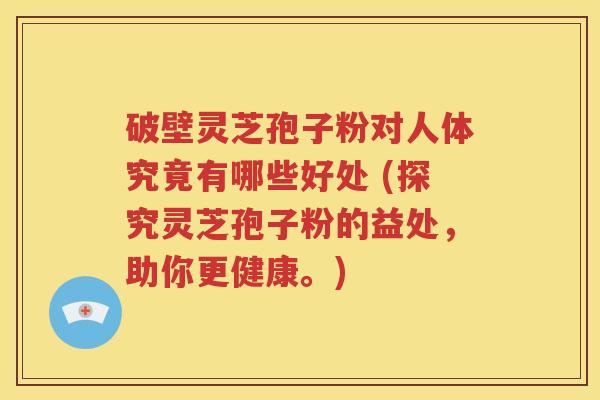 破壁灵芝孢子粉对人体究竟有哪些好处 (探究灵芝孢子粉的益处，助你更健康。)