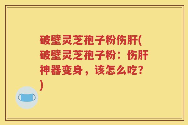 破壁灵芝孢子粉伤肝(破壁灵芝孢子粉：伤肝神器变身，该怎么吃？)