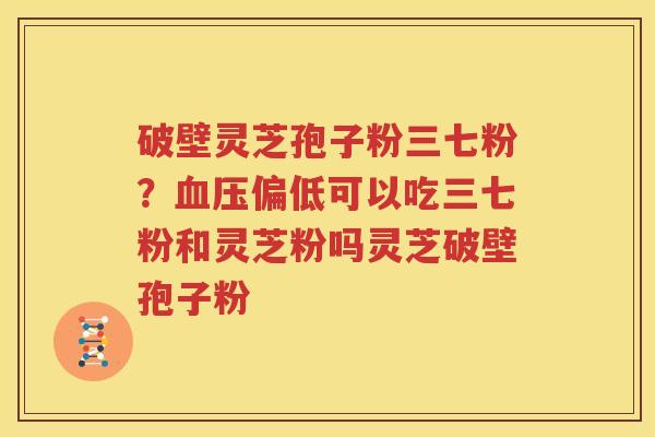 破壁灵芝孢子粉三七粉？血压偏低可以吃三七粉和灵芝粉吗灵芝破壁孢子粉