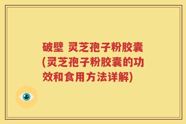 破壁 灵芝孢子粉胶囊(灵芝孢子粉胶囊的功效和食用方法详解)
