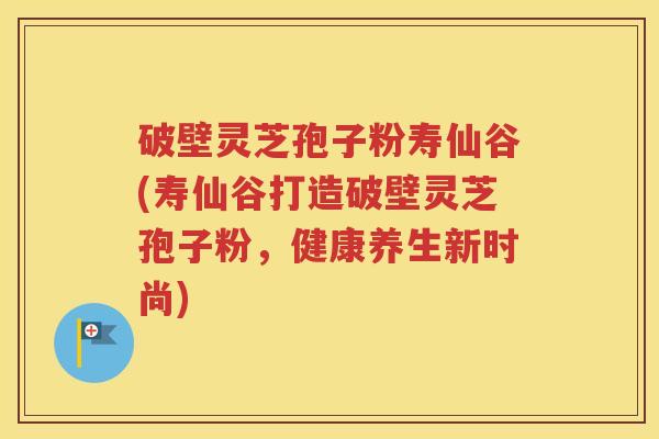 破壁灵芝孢子粉寿仙谷(寿仙谷打造破壁灵芝孢子粉，健康养生新时尚)