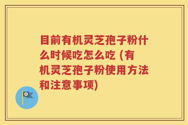 目前有机灵芝孢子粉什么时候吃怎么吃 (有机灵芝孢子粉使用方法和注意事项)