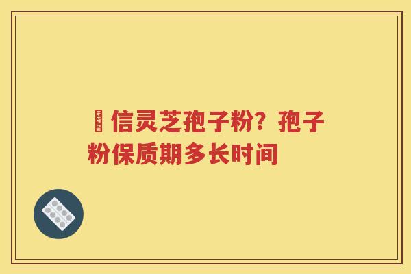 瑧信灵芝孢子粉？孢子粉保质期多长时间