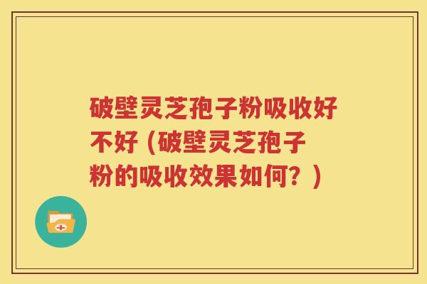 破壁灵芝孢子粉吸收好不好 (破壁灵芝孢子粉的吸收效果如何？)