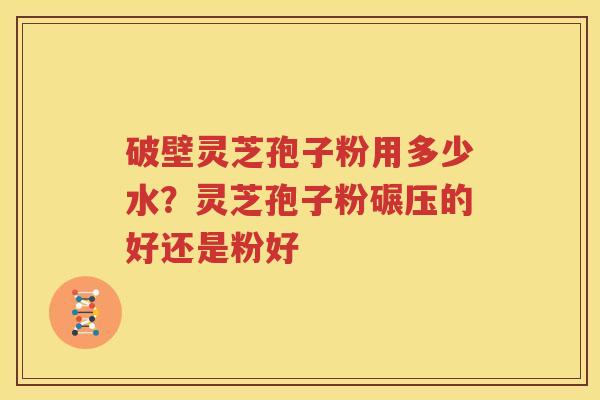 破壁灵芝孢子粉用多少水？灵芝孢子粉碾压的好还是粉好