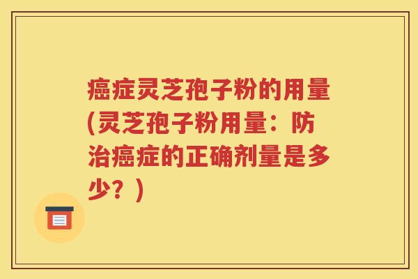 癌症灵芝孢子粉的用量(灵芝孢子粉用量：防治癌症的正确剂量是多少？)