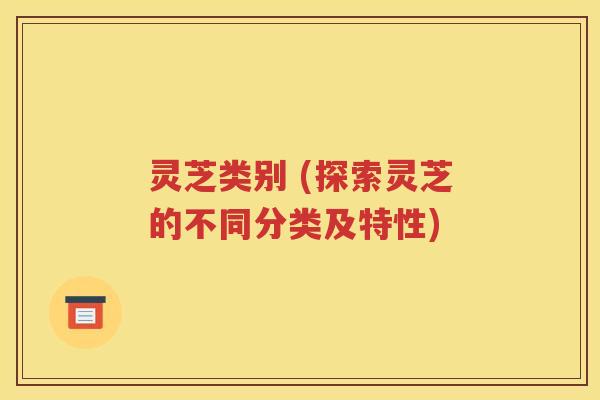 灵芝类别 (探索灵芝的不同分类及特性)