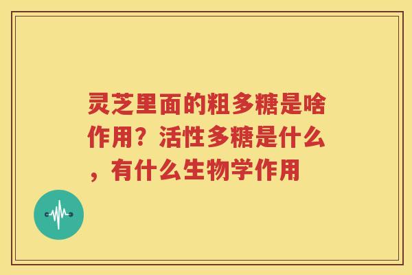 灵芝里面的粗多糖是啥作用？活性多糖是什么，有什么生物学作用