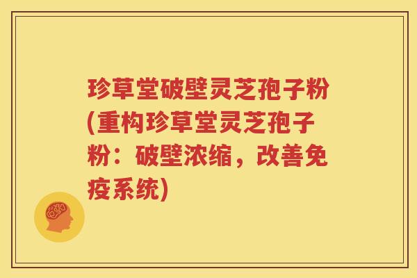 珍草堂破壁灵芝孢子粉(重构珍草堂灵芝孢子粉：破壁浓缩，改善免疫系统)