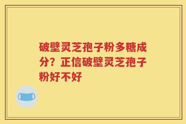 破壁灵芝孢子粉多糖成分？正信破壁灵芝孢子粉好不好