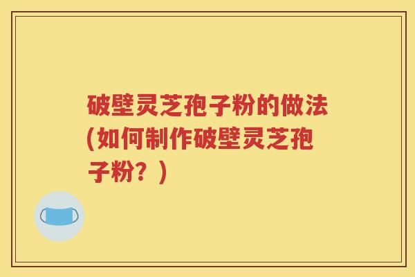 破壁灵芝孢子粉的做法(如何制作破壁灵芝孢子粉？)