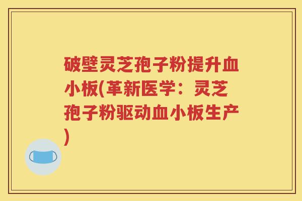 破壁灵芝孢子粉提升血小板(革新医学：灵芝孢子粉驱动血小板生产)