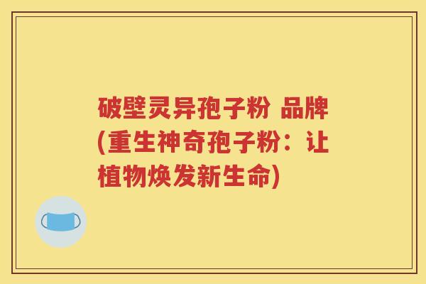 破壁灵异孢子粉 品牌(重生神奇孢子粉：让植物焕发新生命)