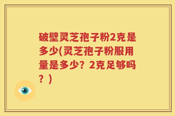 破壁灵芝孢子粉2克是多少(灵芝孢子粉服用量是多少？2克足够吗？)