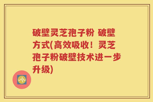 破壁灵芝孢子粉 破壁方式(高效吸收！灵芝孢子粉破壁技术进一步升级)