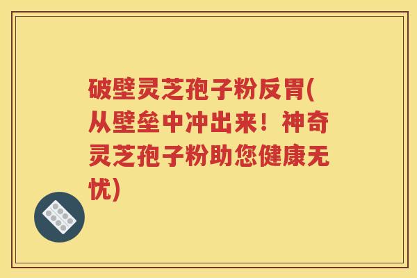 破壁灵芝孢子粉反胃(从壁垒中冲出来！神奇灵芝孢子粉助您健康无忧)