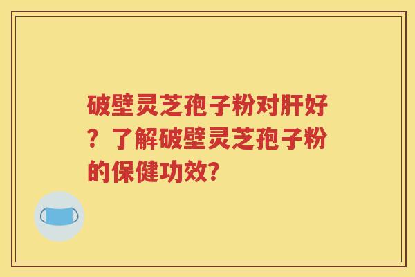 破壁灵芝孢子粉对肝好？了解破壁灵芝孢子粉的保健功效？