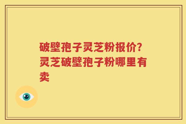 破壁孢子灵芝粉报价？灵芝破壁孢子粉哪里有卖