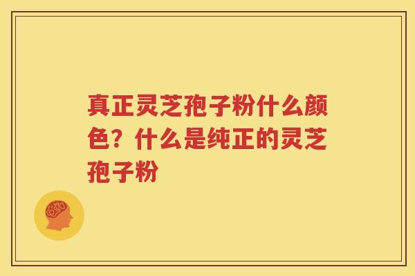 真正灵芝孢子粉什么颜色？什么是纯正的灵芝孢子粉