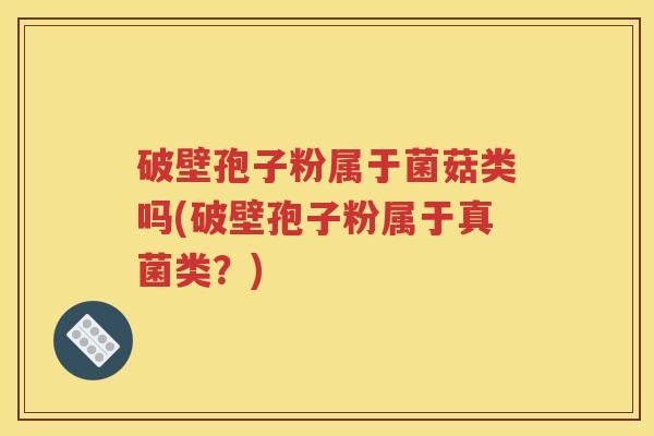 破壁孢子粉属于菌菇类吗(破壁孢子粉属于真菌类？)