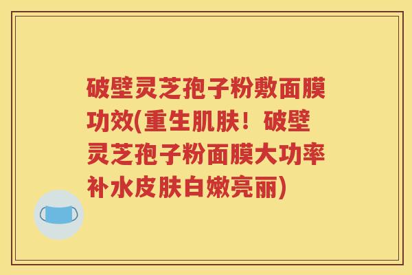 破壁灵芝孢子粉敷面膜功效(重生肌肤！破壁灵芝孢子粉面膜大功率补水皮肤白嫩亮丽)