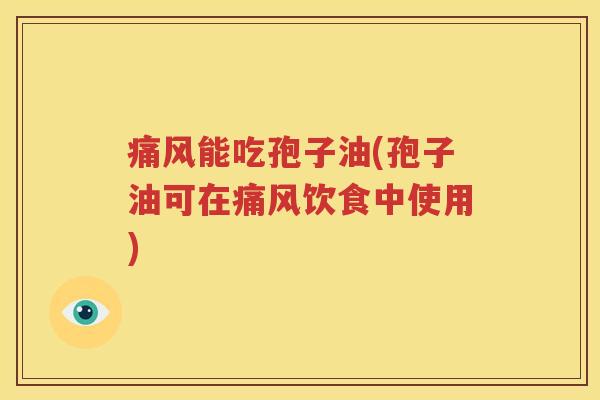 痛风能吃孢子油(孢子油可在痛风饮食中使用)