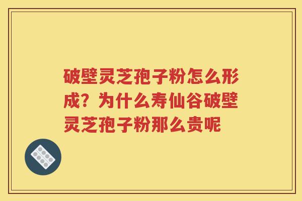 破壁灵芝孢子粉怎么形成？为什么寿仙谷破壁灵芝孢子粉那么贵呢