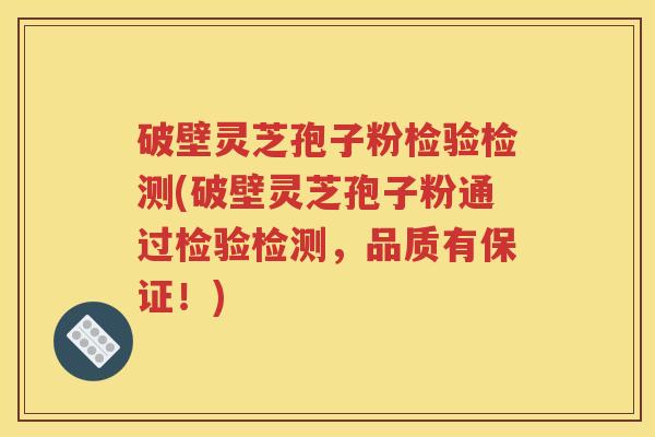 破壁灵芝孢子粉检验检测(破壁灵芝孢子粉通过检验检测，品质有保证！)