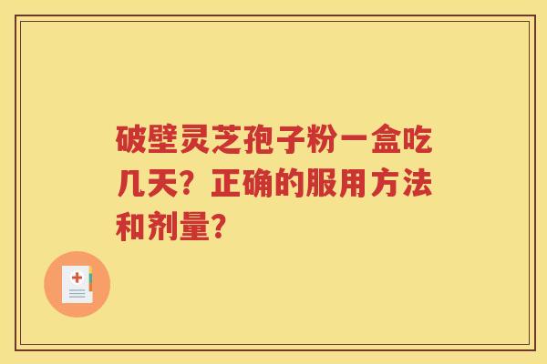 破壁灵芝孢子粉一盒吃几天？正确的服用方法和剂量？