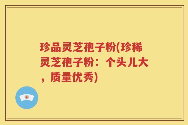 珍品灵芝孢子粉(珍稀灵芝孢子粉：个头儿大，质量优秀)
