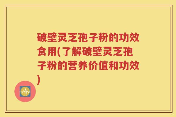 破壁灵芝孢子粉的功效食用(了解破壁灵芝孢子粉的营养价值和功效)