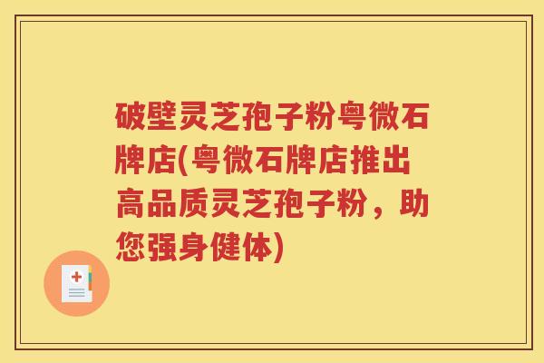 破壁灵芝孢子粉粤微石牌店(粤微石牌店推出高品质灵芝孢子粉，助您强身健体)